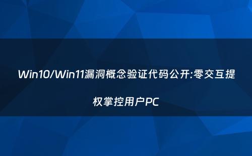 Win10/Win11漏洞概念验证代码公开:零交互提权掌控用户PC