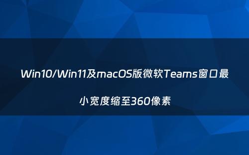 Win10/Win11及macOS版微软Teams窗口最小宽度缩至360像素