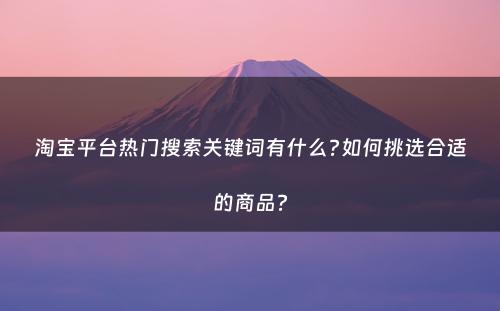 淘宝平台热门搜索关键词有什么?如何挑选合适的商品?