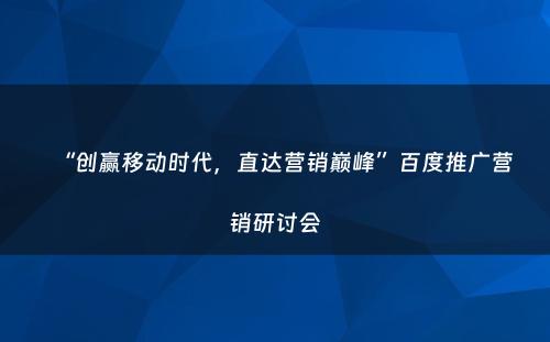 “创赢移动时代，直达营销巅峰”百度推广营销研讨会