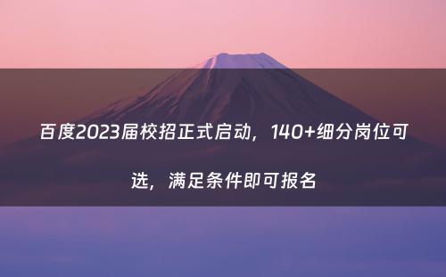 百度2023届校招正式启动，140+细分岗位可选，满足条件即可报名