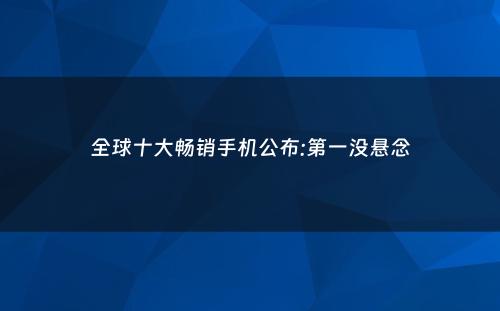 全球十大畅销手机公布:第一没悬念