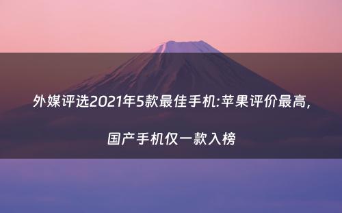 外媒评选2021年5款最佳手机:苹果评价最高，国产手机仅一款入榜