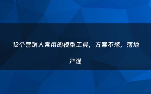 12个营销人常用的模型工具，方案不愁，落地严谨