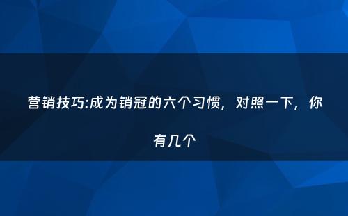 营销技巧:成为销冠的六个习惯，对照一下，你有几个