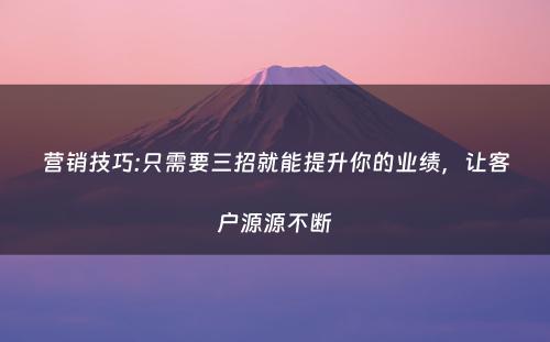 营销技巧:只需要三招就能提升你的业绩，让客户源源不断