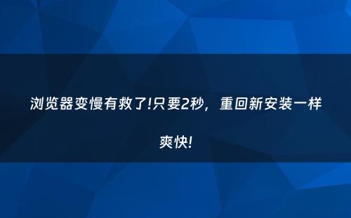 浏览器变慢有救了!只要2秒，重回新安装一样爽快!