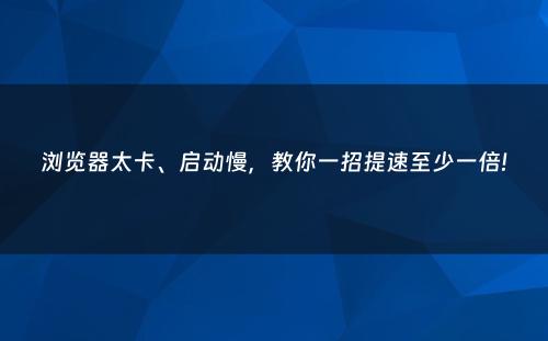 浏览器太卡、启动慢，教你一招提速至少一倍!