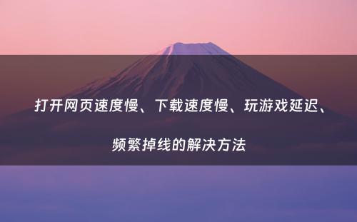 打开网页速度慢、下载速度慢、玩游戏延迟、频繁掉线的解决方法