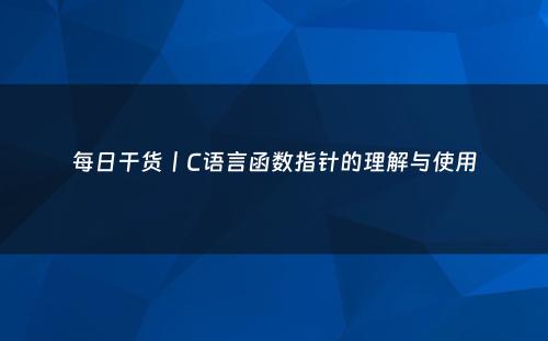 每日干货丨C语言函数指针的理解与使用