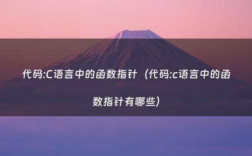 代码:C语言中的函数指针（代码:c语言中的函数指针有哪些）