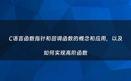 C语言函数指针和回调函数的概念和应用，以及如何实现高阶函数