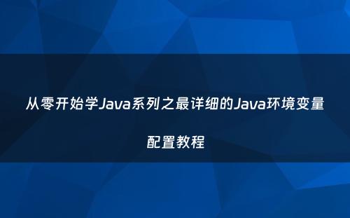 从零开始学Java系列之最详细的Java环境变量配置教程