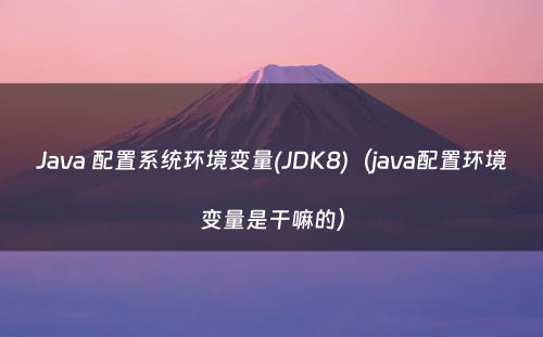 Java 配置系统环境变量(JDK8)（java配置环境变量是干嘛的）