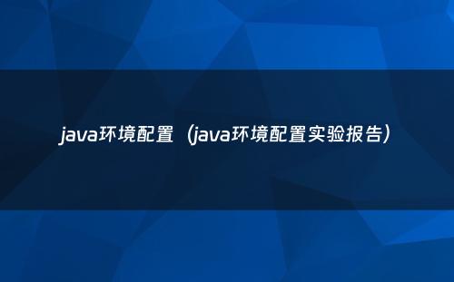 java环境配置（java环境配置实验报告）