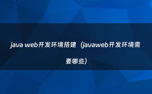 java web开发环境搭建（javaweb开发环境需要哪些）