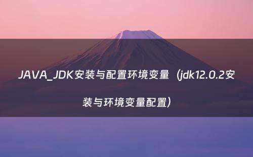 JAVA_JDK安装与配置环境变量（jdk12.0.2安装与环境变量配置）