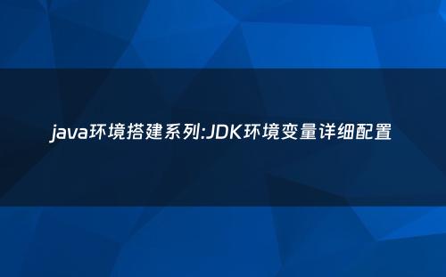 java环境搭建系列:JDK环境变量详细配置