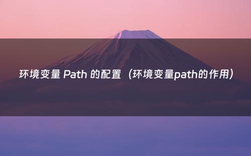 环境变量 Path 的配置（环境变量path的作用）