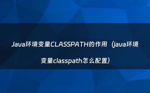 Java环境变量CLASSPATH的作用（java环境变量classpath怎么配置）