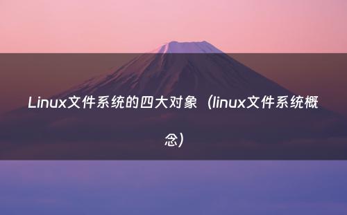 Linux文件系统的四大对象（linux文件系统概念）