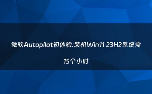 微软Autopilot初体验:装机Win11 23H2系统需15个小时