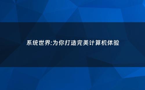 系统世界:为你打造完美计算机体验