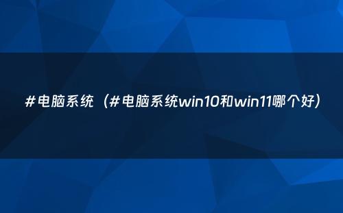 #电脑系统（#电脑系统win10和win11哪个好）