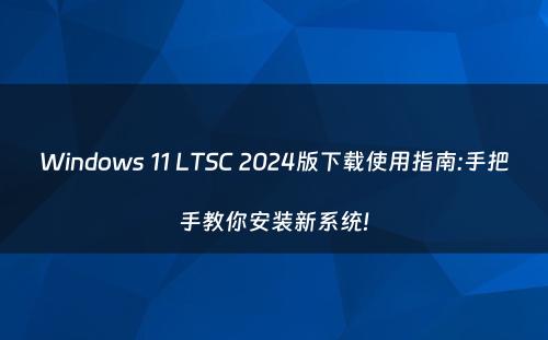 Windows 11 LTSC 2024版下载使用指南:手把手教你安装新系统!