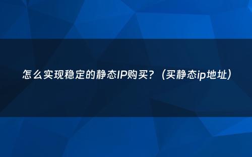 怎么实现稳定的静态IP购买?（买静态ip地址）