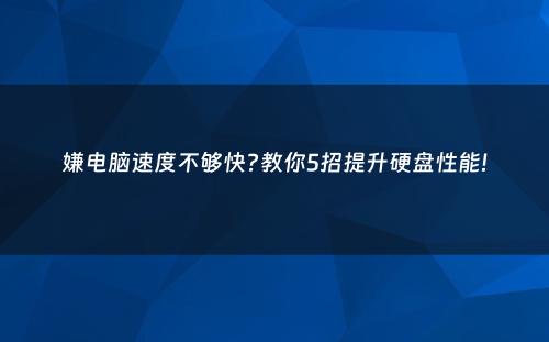 嫌电脑速度不够快?教你5招提升硬盘性能!