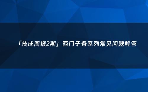 「技成周报2期」西门子各系列常见问题解答