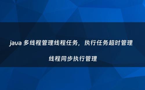 java 多线程管理线程任务，执行任务超时管理 线程同步执行管理